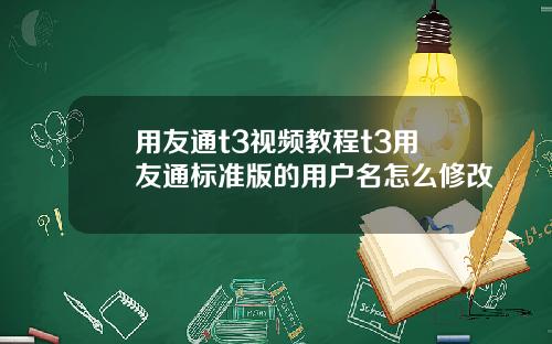 用友通t3视频教程t3用友通标准版的用户名怎么修改