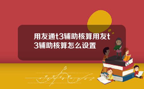 用友通t3辅助核算用友t3辅助核算怎么设置