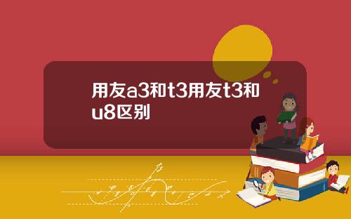 用友a3和t3用友t3和u8区别