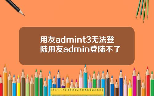 用友admint3无法登陆用友admin登陆不了
