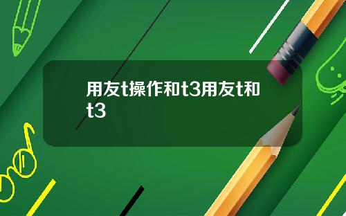 用友t操作和t3用友t和t3