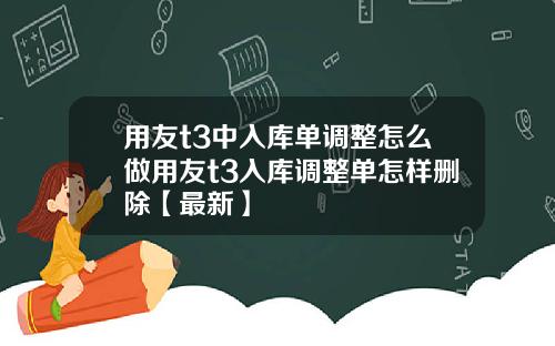 用友t3中入库单调整怎么做用友t3入库调整单怎样删除【最新】