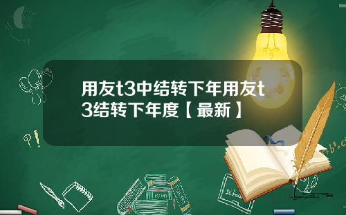 用友t3中结转下年用友t3结转下年度【最新】