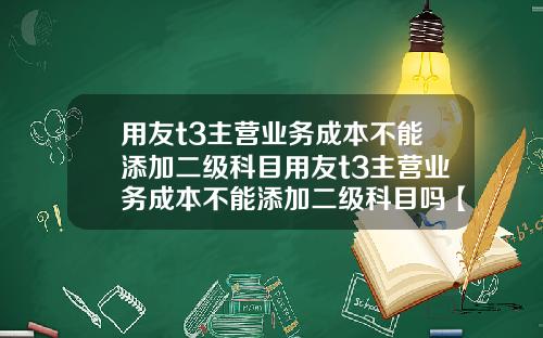 用友t3主营业务成本不能添加二级科目用友t3主营业务成本不能添加二级科目吗【最新】