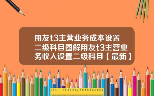 用友t3主营业务成本设置二级科目图解用友t3主营业务收入设置二级科目【最新】