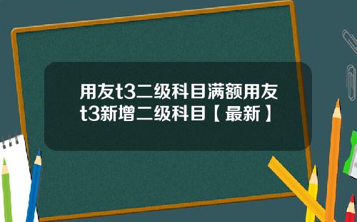 用友t3二级科目满额用友t3新增二级科目【最新】