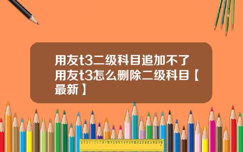 用友t3二级科目追加不了用友t3怎么删除二级科目【最新】