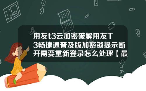 用友t3云加密破解用友T3畅捷通普及版加密锁提示断开需要重新登录怎么处理【最新】