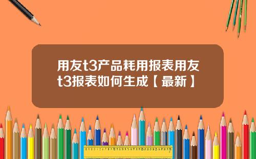 用友t3产品耗用报表用友t3报表如何生成【最新】