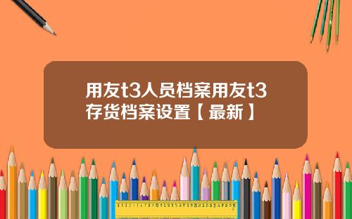 用友t3人员档案用友t3存货档案设置【最新】