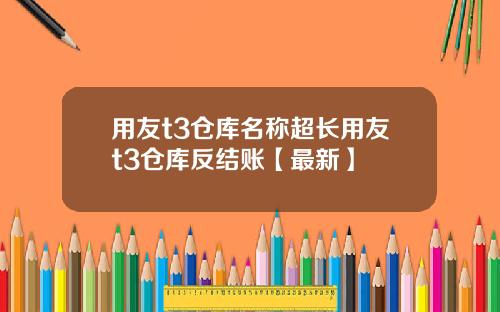 用友t3仓库名称超长用友t3仓库反结账【最新】