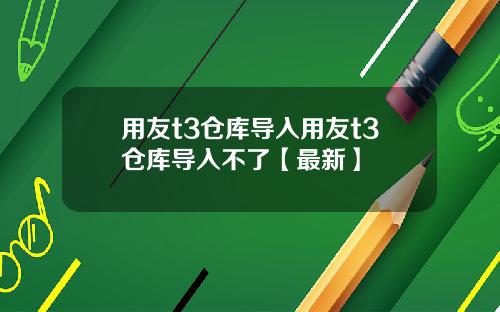 用友t3仓库导入用友t3仓库导入不了【最新】