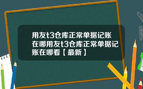 用友t3仓库正常单据记账在哪用友t3仓库正常单据记账在哪看【最新】