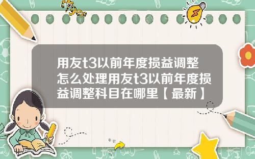 用友t3以前年度损益调整怎么处理用友t3以前年度损益调整科目在哪里【最新】