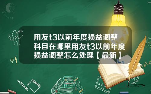 用友t3以前年度损益调整科目在哪里用友t3以前年度损益调整怎么处理【最新】