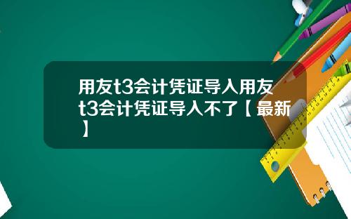 用友t3会计凭证导入用友t3会计凭证导入不了【最新】