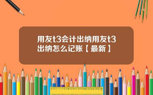 用友t3会计出纳用友t3出纳怎么记账【最新】