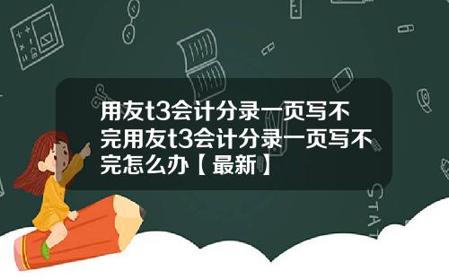 用友t3会计分录一页写不完用友t3会计分录一页写不完怎么办【最新】