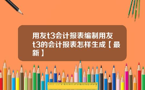 用友t3会计报表编制用友t3的会计报表怎样生成【最新】
