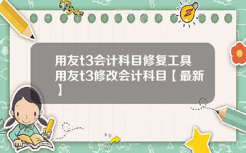 用友t3会计科目修复工具用友t3修改会计科目【最新】