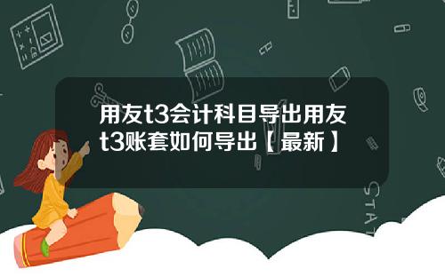 用友t3会计科目导出用友t3账套如何导出【最新】