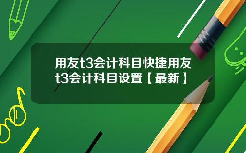 用友t3会计科目快捷用友t3会计科目设置【最新】