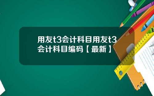 用友t3会计科目用友t3会计科目编码【最新】