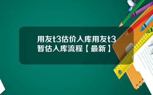 用友t3估价入库用友t3暂估入库流程【最新】