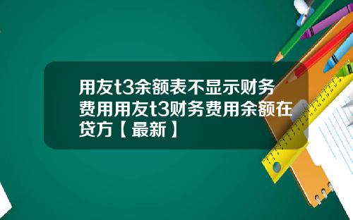 用友t3余额表不显示财务费用用友t3财务费用余额在贷方【最新】