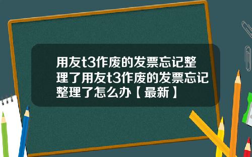 用友t3作废的发票忘记整理了用友t3作废的发票忘记整理了怎么办【最新】
