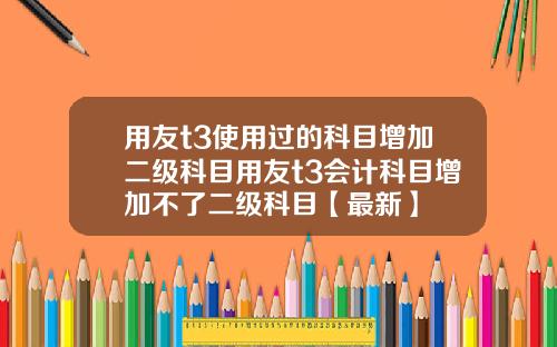用友t3使用过的科目增加二级科目用友t3会计科目增加不了二级科目【最新】