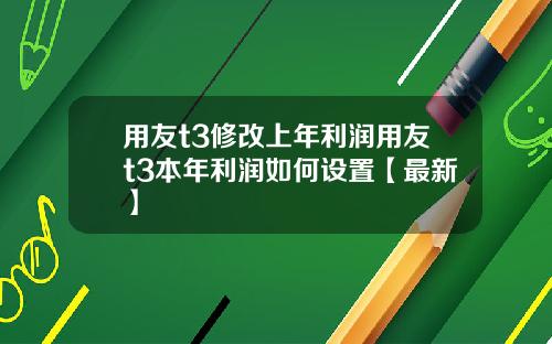 用友t3修改上年利润用友t3本年利润如何设置【最新】