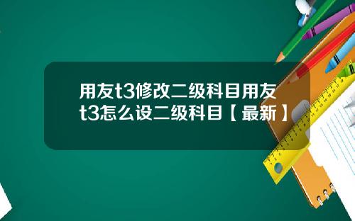 用友t3修改二级科目用友t3怎么设二级科目【最新】