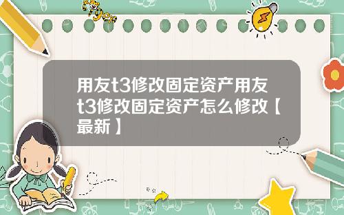 用友t3修改固定资产用友t3修改固定资产怎么修改【最新】