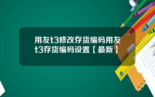 用友t3修改存货编码用友t3存货编码设置【最新】