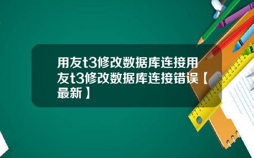 用友t3修改数据库连接用友t3修改数据库连接错误【最新】