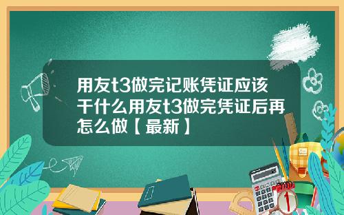 用友t3做完记账凭证应该干什么用友t3做完凭证后再怎么做【最新】