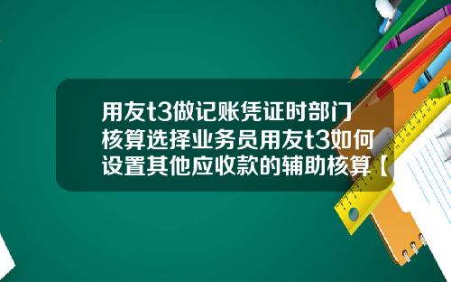 用友t3做记账凭证时部门核算选择业务员用友t3如何设置其他应收款的辅助核算【最新】