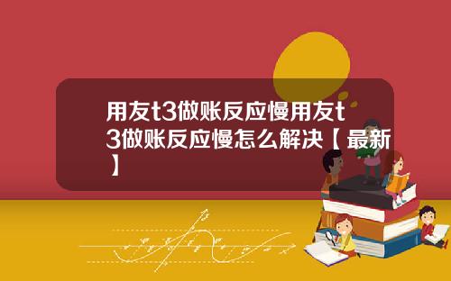 用友t3做账反应慢用友t3做账反应慢怎么解决【最新】