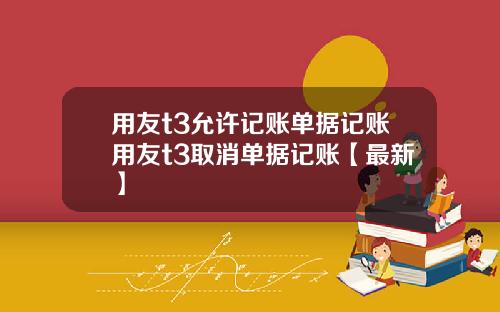用友t3允许记账单据记账用友t3取消单据记账【最新】
