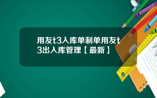 用友t3入库单制单用友t3出入库管理【最新】