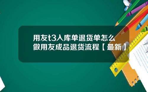 用友t3入库单退货单怎么做用友成品退货流程【最新】