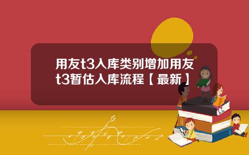 用友t3入库类别增加用友t3暂估入库流程【最新】