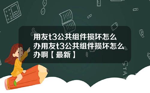 用友t3公共组件损坏怎么办用友t3公共组件损坏怎么办啊【最新】