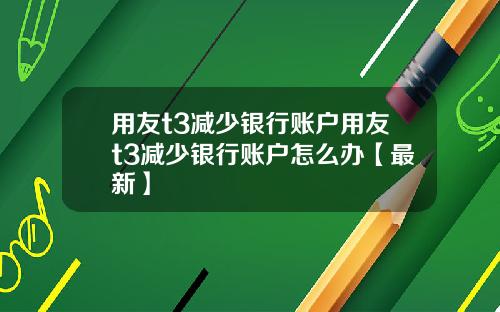 用友t3减少银行账户用友t3减少银行账户怎么办【最新】