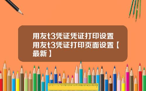 用友t3凭证凭证打印设置用友t3凭证打印页面设置【最新】