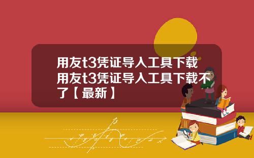 用友t3凭证导入工具下载用友t3凭证导入工具下载不了【最新】