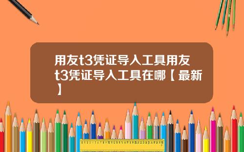 用友t3凭证导入工具用友t3凭证导入工具在哪【最新】