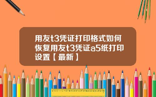 用友t3凭证打印格式如何恢复用友t3凭证a5纸打印设置【最新】