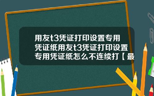 用友t3凭证打印设置专用凭证纸用友t3凭证打印设置专用凭证纸怎么不连续打【最新】